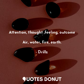 Attention, thought ,feeling, outcome .           
Air, water, fire, earth.