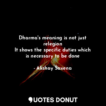 Dharma's meaning is not just relegion
It shows the specific duties which is necessary to be done