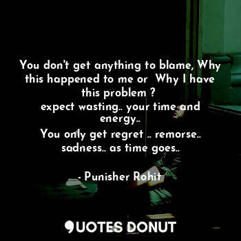  You don't get anything to blame, Why this happened to me or  Why I have this pro... - Punisher Rohit - Quotes Donut