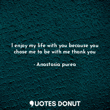  I enjoy my life with you because you chose me to be with me thank you... - Anastasia purea - Quotes Donut