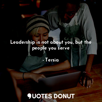 Leadership is not about you, but the people you serve