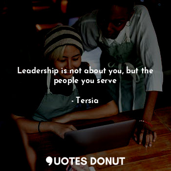  Leadership is not about you, but the people you serve... - Tersia - Quotes Donut