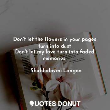  Don't let the flowers in your pages turn into dust
Don't let my love turn into f... - Shubhalaxmi Langon - Quotes Donut