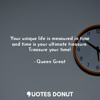  Your unique life is measured in time and time is your ultimate treasure. Treasur... - Queen Great - Quotes Donut