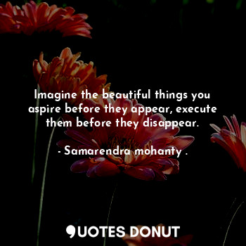  Imagine the beautiful things you aspire before they appear, execute them before ... - Samarendra mohanty . - Quotes Donut