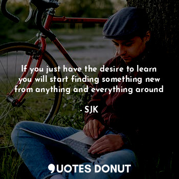 If you just have the desire to learn you will start finding something new from a... - SJK - Quotes Donut