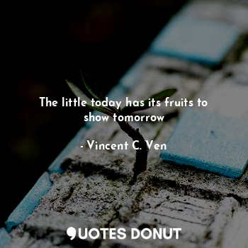 The little today has its fruits to show tomorrow
