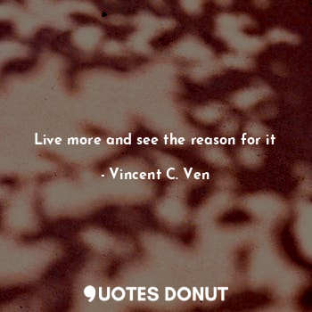Live more and see the reason for it