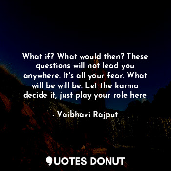 What if? What would then? These questions will not lead you anywhere. It's all your fear. What will be will be. Let the karma decide it, just play your role here