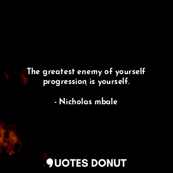 The greatest enemy of yourself progression is yourself.
