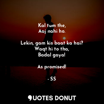  Kal tum the,
Aaj nahi ho.

Lekin, gam kis baat ka hai?
Waqt hi to tha,
Badal gay... - SS - Quotes Donut