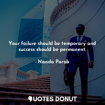 Your failure should be temporary and success should be permanent.
