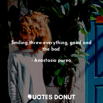  Smiling threw everything, good and the bad... - Anastasia purea - Quotes Donut