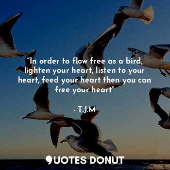  “In order to flow free as a bird, lighten your heart, listen to your heart, feed... - T.J.M - Quotes Donut