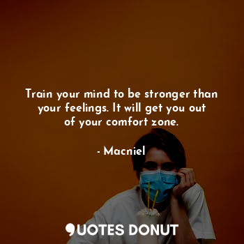 Train your mind to be stronger than your feelings. It will get you out of your comfort zone.