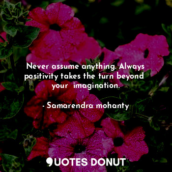  Never assume anything. Always positivity takes the turn beyond  your  imaginatio... - Samarendra mohanty - Quotes Donut