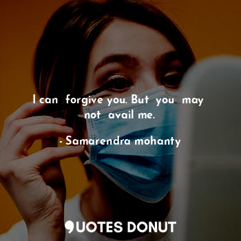  I can  forgive you. But  you  may  not  avail me.... - Samarendra mohanty - Quotes Donut