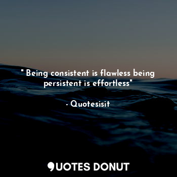 " Being consistent is flawless being persistent is effortless"