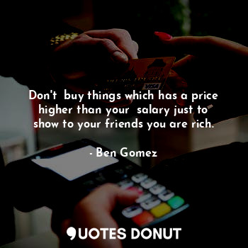  Don't  buy things which has a price higher than your  salary just to show to you... - Ben Gomez - Quotes Donut