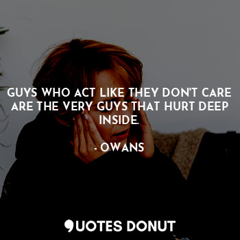 GUYS WHO ACT LIKE THEY DON'T CARE ARE THE VERY GUYS THAT HURT DEEP INSIDE.
