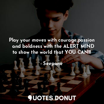 Play your moves with courage,passion   and boldness with the ALERT MIND to show the world that YOU CAN!!!