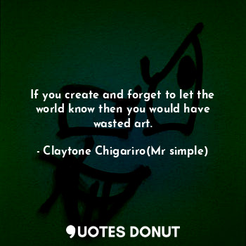  If you create and forget to let the world know then you would have wasted art.... - Claytone Chigariro(Mr simple) - Quotes Donut