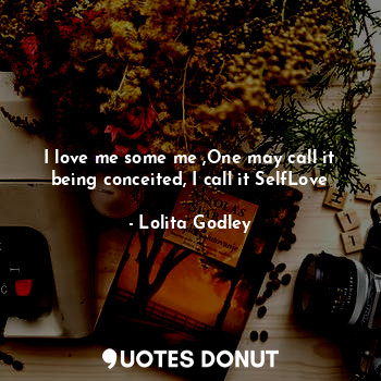  I love me some me ,One may call it being conceited, I call it SelfLove... - Lo Godley - Quotes Donut