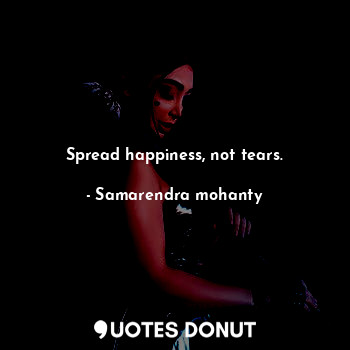 Spread happiness, not tears.
