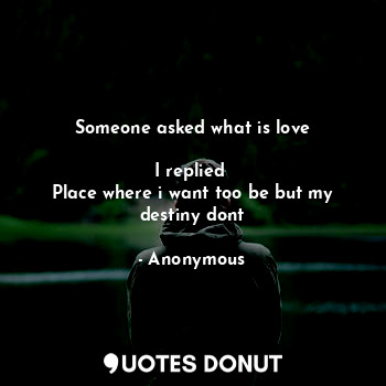 Someone asked what is love

I replied 
Place where i want too be but my destiny dont