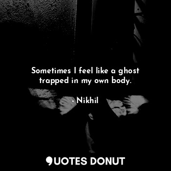  Sometimes I feel like a ghost trapped in my own body.... - Nikhil - Quotes Donut