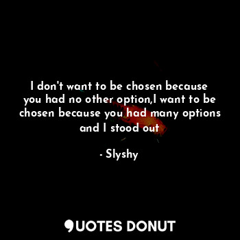  I don't want to be chosen because you had no other option,I want to be chosen be... - Slyshy - Quotes Donut