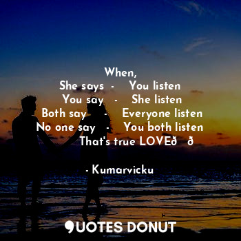 When,
She says  -    You listen
 You say   -    She listen
 Both say     -    Everyone listen
No one say   -    You both listen
            That's true LOVE??