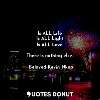  Is ALL Life
Is ALL Light
Is ALL Love

There is nothing else.... - Beloved-Kevin Nkop - Quotes Donut