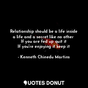 Relationship should be a life inside a life and a secret like no other 
If you are fed up quit it
If you're enjoying it keep it