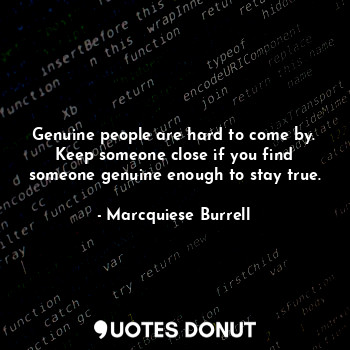 Genuine people are hard to come by. Keep someone close if you find someone genuine enough to stay true.