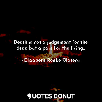  Death is not a judgement for the dead but a pain for the living..... - Elizabeth Ronke Olateru - Quotes Donut