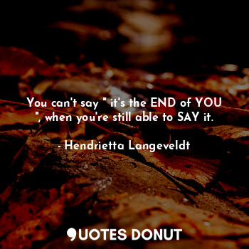 You can't say " it's the END of YOU ", when you're still able to SAY it.