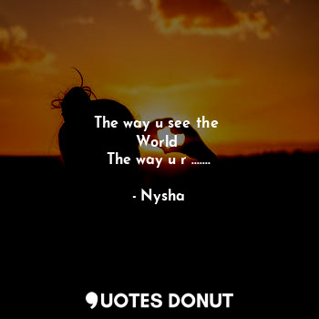  The way u see the 
World 
The way u r .......... - Nysha - Quotes Donut