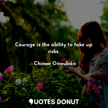 Courage is the ability to take up risks.