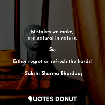 Mistakes we make,
are natural in nature.

So,

Either regret or refresh the hards!