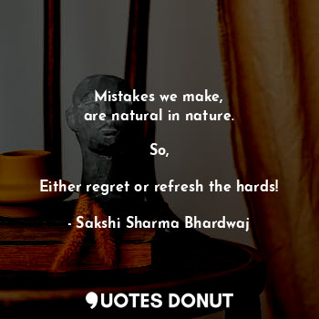  Mistakes we make,
are natural in nature.

So,

Either regret or refresh the hard... - Sakshi Sharma Bhardwaj - Quotes Donut