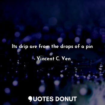 Its drip are from the drops of a pin