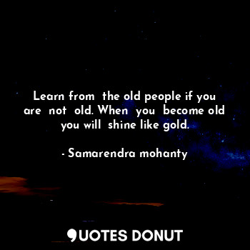  Learn from  the old people if you are  not  old. When  you  become old you will ... - Samarendra mohanty - Quotes Donut