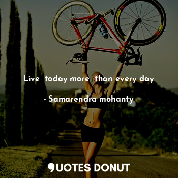 Live  today more  than every day