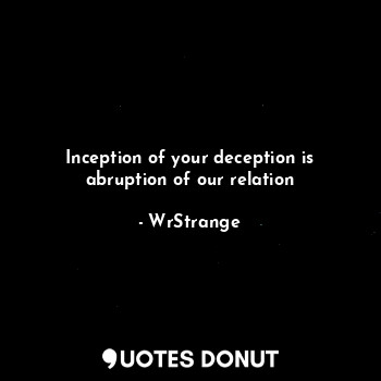 Inception of your deception is abruption of our relation