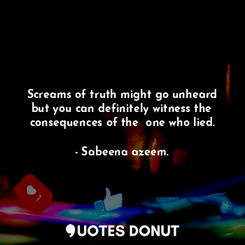  Screams of truth might go unheard but you can definitely witness the consequence... - Sabeena azeem. - Quotes Donut