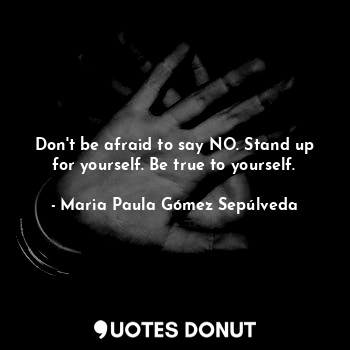  Don't be afraid to say NO. Stand up for yourself. Be true to yourself.... - Maria Paula Gómez Sepúlveda - Quotes Donut