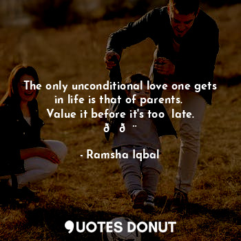  The only unconditional love one gets in life is that of parents. 
Value it befor... - Ramsha Iqbal - Quotes Donut