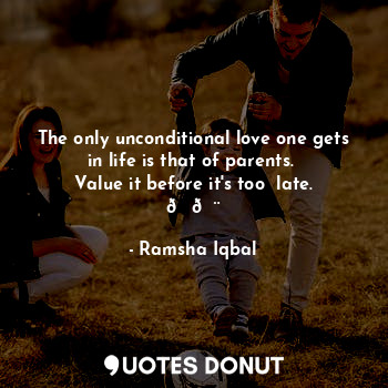 The only unconditional love one gets in life is that of parents. 
Value it before it's too  late. ??