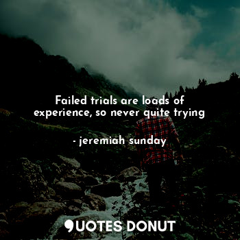  Failed trials are loads of experience, so never quite trying... - Jeremiah Sunday - Quotes Donut